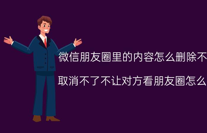 微信朋友圈里的内容怎么删除不了 取消不了不让对方看朋友圈怎么办？